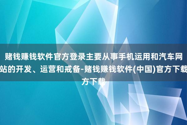 赌钱赚钱软件官方登录主要从事手机运用和汽车网站的开发、运营和戒备-赌钱赚钱软件(中国)官方下载