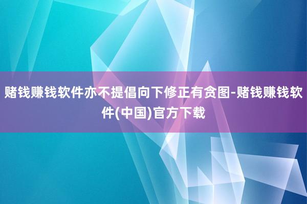 赌钱赚钱软件亦不提倡向下修正有贪图-赌钱赚钱软件(中国)官方下载