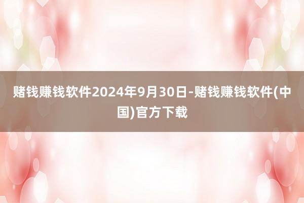 赌钱赚钱软件2024年9月30日-赌钱赚钱软件(中国)官方下载