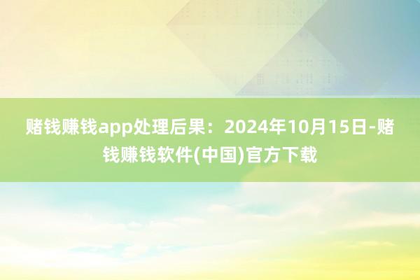 赌钱赚钱app处理后果：2024年10月15日-赌钱赚钱软件(中国)官方下载