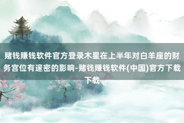 赌钱赚钱软件官方登录木星在上半年对白羊座的财务宫位有邃密的影响-赌钱赚钱软件(中国)官方下载
