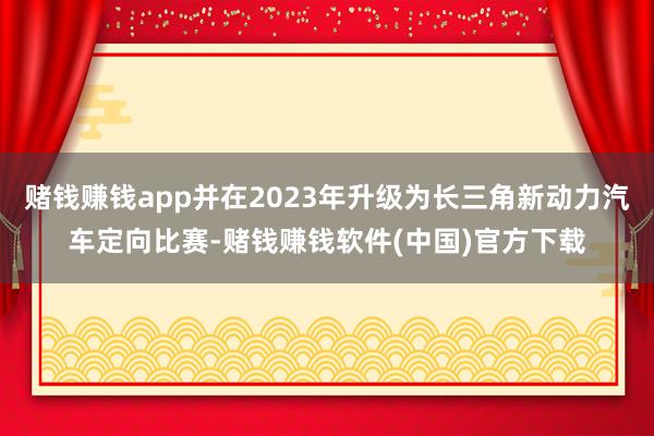 赌钱赚钱app并在2023年升级为长三角新动力汽车定向比赛-赌钱赚钱软件(中国)官方下载