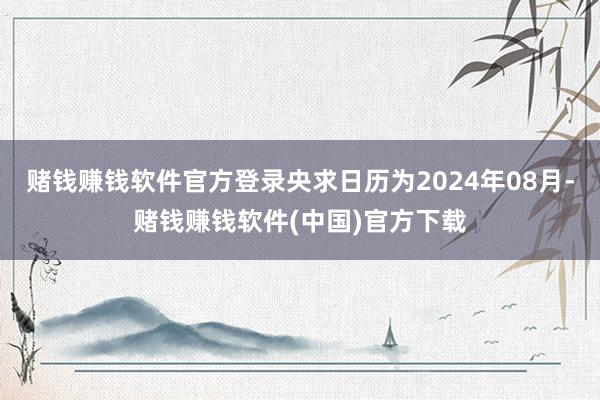赌钱赚钱软件官方登录央求日历为2024年08月-赌钱赚钱软件(中国)官方下载