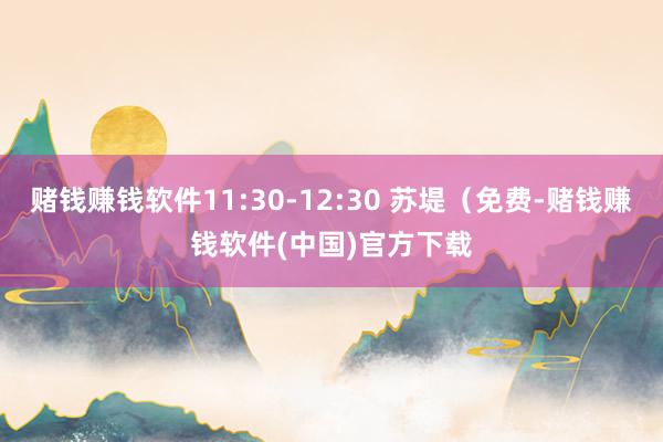 赌钱赚钱软件11:30-12:30 苏堤（免费-赌钱赚钱软件(中国)官方下载