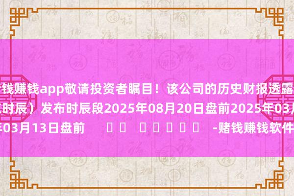 赌钱赚钱app敬请投资者瞩目！该公司的历史财报透露情况：日历（好意思东时辰）发布时辰段2025年08月20日盘前2025年03月13日盘前      		  					  -赌钱赚钱软件(中国)官方下
