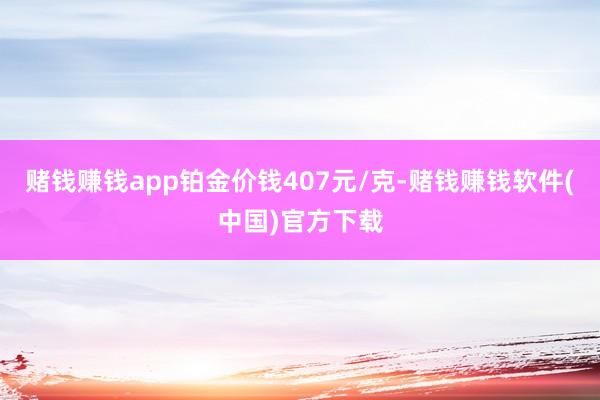 赌钱赚钱app铂金价钱407元/克-赌钱赚钱软件(中国)官方下载