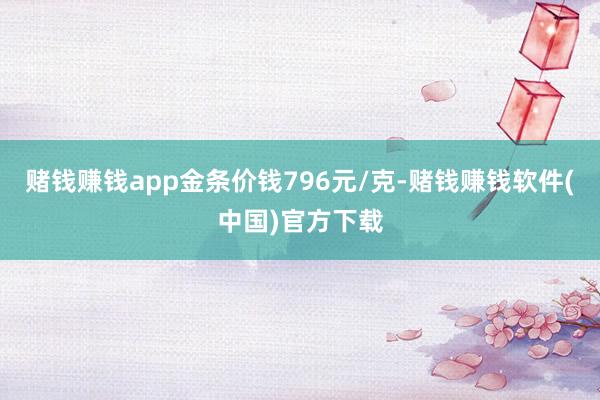 赌钱赚钱app金条价钱796元/克-赌钱赚钱软件(中国)官方下载