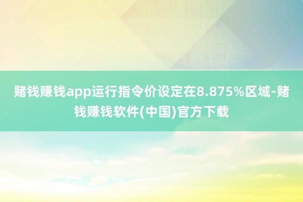 赌钱赚钱app运行指令价设定在8.875%区域-赌钱赚钱软件(中国)官方下载