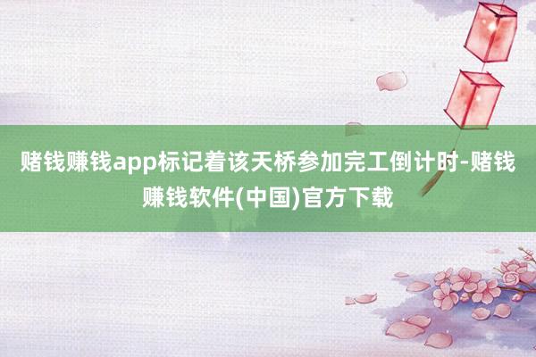 赌钱赚钱app标记着该天桥参加完工倒计时-赌钱赚钱软件(中国)官方下载