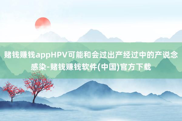 赌钱赚钱appHPV可能和会过出产经过中的产说念感染-赌钱赚钱软件(中国)官方下载
