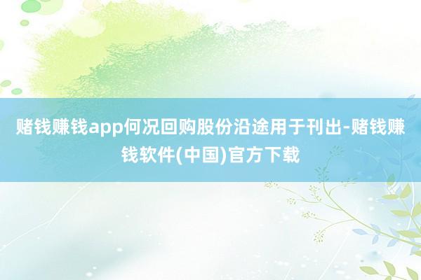 赌钱赚钱app何况回购股份沿途用于刊出-赌钱赚钱软件(中国)官方下载