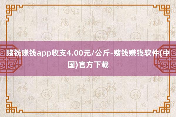赌钱赚钱app收支4.00元/公斤-赌钱赚钱软件(中国)官方下载