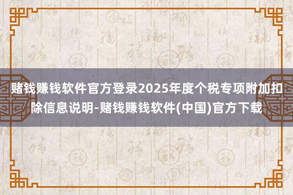 赌钱赚钱软件官方登录2025年度个税专项附加扣除信息说明-赌钱赚钱软件(中国)官方下载