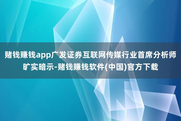 赌钱赚钱app广发证券互联网传媒行业首席分析师旷实暗示-赌钱赚钱软件(中国)官方下载