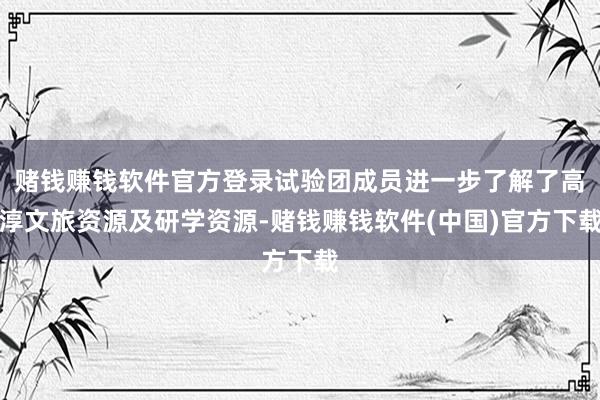 赌钱赚钱软件官方登录试验团成员进一步了解了高淳文旅资源及研学资源-赌钱赚钱软件(中国)官方下载