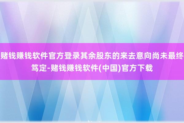 赌钱赚钱软件官方登录其余股东的来去意向尚未最终笃定-赌钱赚钱软件(中国)官方下载