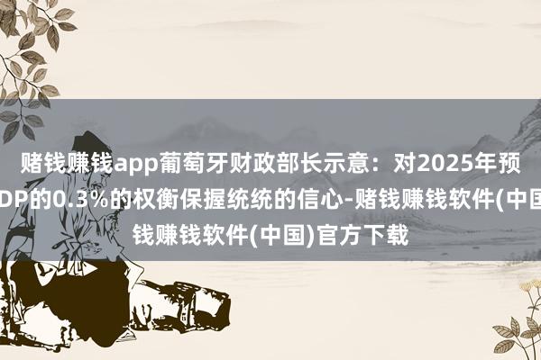 赌钱赚钱app葡萄牙财政部长示意:对2025年预算盈余占GDP的0.3%的权衡保握统统的信心-赌钱赚钱软件(中国)官方下载
