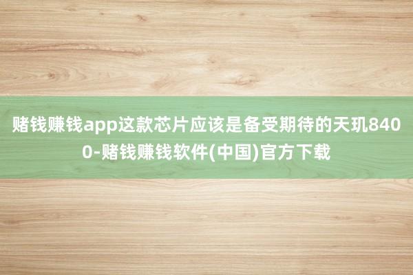 赌钱赚钱app这款芯片应该是备受期待的天玑8400-赌钱赚钱软件(中国)官方下载