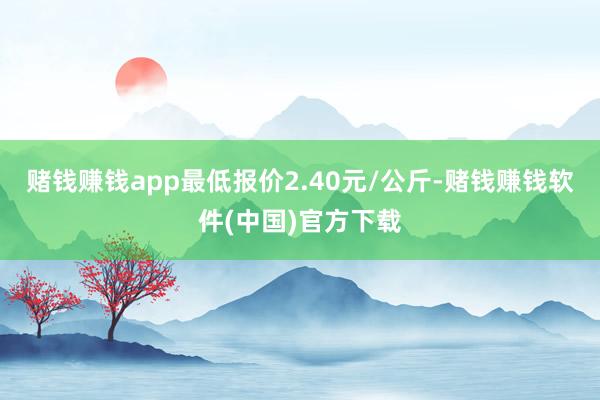 赌钱赚钱app最低报价2.40元/公斤-赌钱赚钱软件(中国)官方下载
