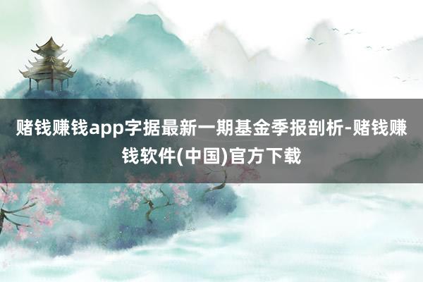 赌钱赚钱app字据最新一期基金季报剖析-赌钱赚钱软件(中国)官方下载