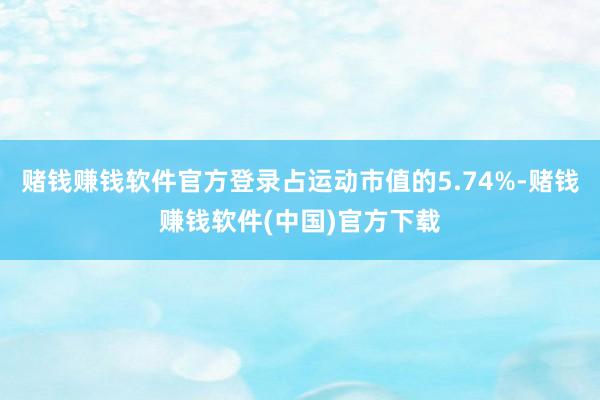赌钱赚钱软件官方登录占运动市值的5.74%-赌钱赚钱软件(中国)官方下载