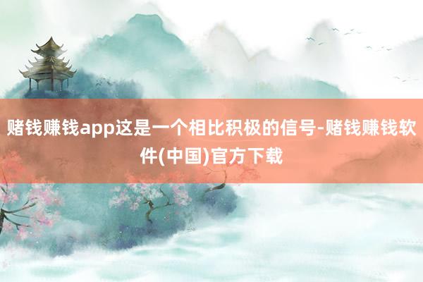 赌钱赚钱app这是一个相比积极的信号-赌钱赚钱软件(中国)官方下载