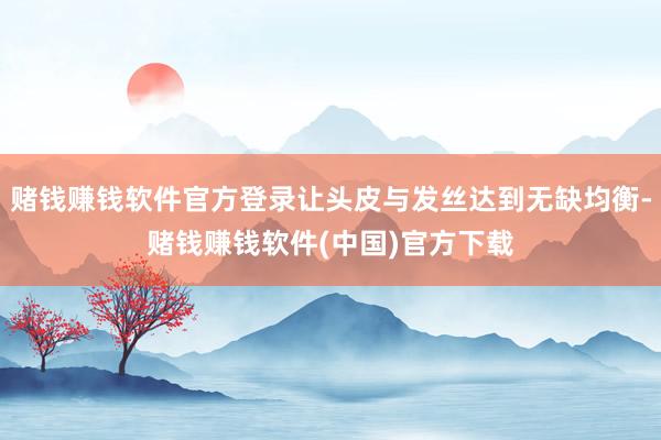 赌钱赚钱软件官方登录让头皮与发丝达到无缺均衡-赌钱赚钱软件(中国)官方下载