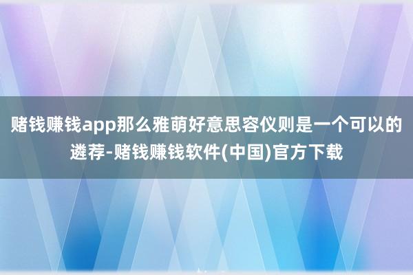 赌钱赚钱app那么雅萌好意思容仪则是一个可以的遴荐-赌钱赚钱软件(中国)官方下载
